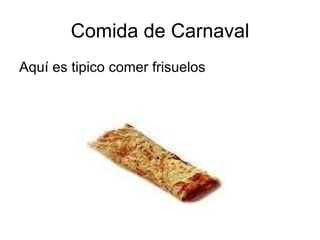 Comida de Carnaval
Aquí es tipico comer frisuelos
 