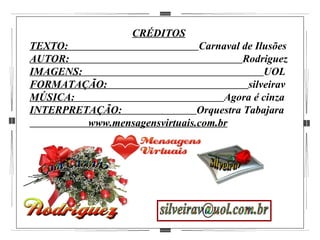 CRÉDITOS TEXTO:  Carnaval de Ilusões AUTOR:  Rodriguez IMAGENS:  UOL FORMATAÇÃO:  silveirav MÚSICA:  Agora é cinza INTERPRETAÇÃO:  Orquestra Tabajara www.mensagensvirtuais.com.br Com Carinho silveirav [email_address] 