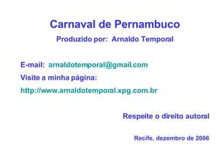 Carnaval de Pernambuco Produzido por:  Arnaldo Temporal E-mail:  [email_address]   Visite a minha página: http://www.arnaldotemporal.xpg.com.br   Respeite o direito autoral Recife, dezembro de 2006 