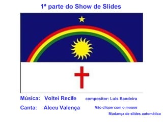 Música:  Voltei Recife compositor: Luis Bandeira Canta:  Alceu Valença Não clique com o mouse Mudança de slides automática 1ª parte do Show de Slides 