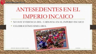 ANTESEDENTES EN EL
IMPERIO INCAICO
• NO HAY EVIDENCIA DEL CARNAVAL EN EL INPERIO INCAICO
• CELEBRACIÓNES SIMELARES.
14/02/2016STEFANY ARACELI ALVAREZ VALERO 3
 