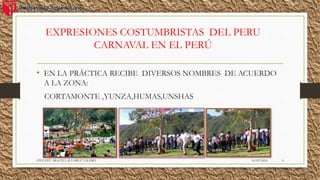 EXPRESIONES COSTUMBRISTAS DEL PERU
CARNAVAL EN EL PERÚ
• EN LA PRÁCTICA RECIBE DIVERSOS NOMBRES DE ACUERDO
A LA ZONA:
CORTAMONTE ,YUNZA,HUMAS,UNSHAS
14/02/2016STEFANY ARACELI ALVAREZ VALERO 6
 