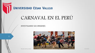 CARNAVAL EN EL PERÚ
INVESTIGANDO SUS ORIGENES
14/02/2016PIELAGO CASTILLO CESAR
1
 