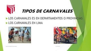 TIPOS DE CARNAVALES
 LOS CARNAVALES ES EN DEPARTAMENTOS O PROVINCIAS
 LOS CARNAVALES EN LIMA
14/02/2016Ing.Siara Marisol Deza Apaza 4
 