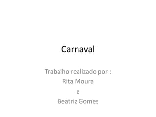Carnaval

Trabalho realizado por :
      Rita Moura
           e
    Beatriz Gomes
 