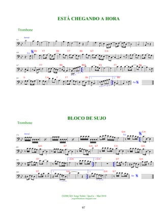 ?
bb
121
Introd.
˙ .
œ
J
œ ˙ ˙ ˙ .
œ
J
œ ˙ œ Œ
˙ .
œ
J
œ œ œœ œ .
œ œ œœ œ ˙ ˙
j
œ ‰ Œ
? bb
136 Voz
Œ. J
œ
% .
œ
J
œ .
œ œ œ œ œ œ œ œ .
œ œ œ œ œ œ œ .
œ œ œ œ œ œ œ œ œ ‰ J
œ œ œ œ œ .
œ œ œ œ
? bb ..
147
J
œ .
œ ‰
j
œ œœ ˙ .
œ œ œœœ œœ œ œœœœœœ
3
3
˙ œ œ œœ ˙ ˙ .
œ
J
œ œ œœœ œœ œ œ
‰ J
œ
?
bb ..
161
œ œ œœ œ œ œ œ
œ œ œ .
œ
J
œ .
œ œ œ œ œ .
œ œ
1.
J
œ .
œ ‰œœœœ œ
3 3
2.
J
œ .
œ Ao %
œ ‰ J
œ
?
bb ..
174
Introd.
œœœœœœœœ ‘
œœœœ
œœœœ ‘
œ œ œ œ
œœœ œ
œ œ œ œ œ œœ ˙
Voz
‰
œ œ œ œ œ% .
œ
œ œ
?
bb
183
‰
œ œ œ œœ .
œ
œ œ ‰
œœœ œœ .
œ œ œ ‰
œ œœ œ
# œ
˙
‰
œ œ œ œ œ .
œ
œ œ ‰
œ œ œ œœ .
œ
œ œ
?
bb .. ..
193
‰ œœœ œœ .
œ œ œ
‰
œ œ œ œ œ
#
1.
˙ ‰
œ œ œ œ œ 2.
˙ ∑ œ ≈œ
‰ J
œ
≈œ œœ œ
œ ≈œ
‰ J
œ
?
bb ..
203
≈œ œœ œ
œ ≈ œ
‰ J
œ 1.
≈
œ œ œ œ
# œ
3
˙ œ
Œ
2.
≈
œ œ œ œ œ
#
3
˙ Ao %
‰
œ œ œ œ œ
©EDIÇÃO: Jorge Nobre / Ipu-Ce. - Mar/2010
jorgenobredosax.blogspot.com
ESTÁ CHEGANDO A HORA
Trombone
Trombone
BLOCO DE SUJO
97
Bb F7 Bb F7 Bb G7 Cm
F7 Bb Bb7 E b F7 Bb
G Cm F F7 Bb Bb
Gm Cm
Gm D7 Gm G7 Cm Gm
D7 Gm Gm D7 Gm
D7 Gm Gm G7
 