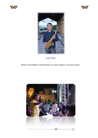 Álbum de Carnaval Tradicional pág. 125 - Jorge Nobre do Sax 
Agradeço
Jorge Nobre
Dedico este trabalho à minha família, aos meus amigos e aos meus alunos!
 