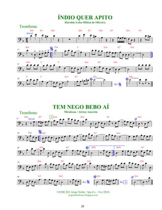 ?
b 4
2
Introd.
œ œ œ œ
# œ
Œ ∑
œ œ œ œ
# œ Œ Œ œœœœ œ œ Œ Œ
œ œ
#
? b .. ..
11 œ
‰
J
œ
> œ
> œ
> œ
> œ
> %
Voz
˙ œ œ œ œ œ Œ
œ œ œ œ œ œ œ œ œ œ œ œ ˙ ˙
? b
21 œ œ œ œ œ œ œ œ œ œ œ œ œ œ œ
‰ J
œ œ œ œ œ
J
œ .
œ ˙
œ œ œ œ
? b
30 œ œ œ œ œ œ œ œ œ œ ˙ ﬁ
œ œ œ
n œ
# ˙
Ao %
˙ ﬁ˙
J
œ
‰ J
œ
‰
? b
41 Introd.
Œ ‰ J
œ œ œ
# œ œ œ œ
œ œ
A œ œ œ œ
J
œ œ
J
œ œ œ œ œ J
œ ‰ œ œ *
œ œ œ œ
J
œ ‰ œ œ
? b ..
50 Voz
J
œ œ œ œ
%
œ œ œ œ œ œ œ œ œ œ œ œ œ œ œ ˙ œ œ œ œ ˙ œ œ œ œ œ œ œ
?
b ..
60
œ œ œ
J
œ œ
J
œ œ œ œ œ
.
œ
J
œ ﬁ
œ œ œ œ
1.
˙ ‰ J
œ œ œ
2.
.
œ J
œ œ œ œ œ œ œ œ œ
? b
70
œ œ œ œ .
œ J
œ œ œ œ œ œ œ œ œ œ œ œ œ œ
‰ J
œ œ œ
# œ œ œ œ
œ œ œ œ œ œ
J
œ œ
J
œ
? b
80
œ œ œ œ
.
œ
J
œ œ œ œ œ ˙ Ao %
‰ J
œ œ œ
ﬁ
.
œ J
œ
Ao A
œ œ
# œ œ *
˙ œ ‰ J
œ
Trombone
©EDIÇÃO: Jorge Nobre / Ipu-Ce. - Fev/2010
jorgenobredosax.blogspot.com
ÍNDIO QUER APITO
Haroldo Lobo-Milton de Oliveira
TEM NEGO BEBO AÍ
Mirabeau / Airton Amorim
Trombone
28
Dm A7 Dm Dm A7 Dm A7 Dm A7
Dm F Gm A7 Dm
Dm C F Gm A7 Dm
C F Gm A7 Dm Dm
Dm D7 Gm Dm A7 Dm
Dm D7 Gm
Dm A7 Dm Dm A7
Dm D7 Gm Dm
A7 Dm Dm Dm
 