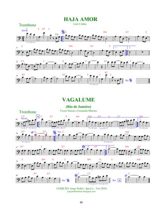 ?
4
2 ..
Introd.
œ œ œ
3
œ
œ Voz
J
œ
‰ œ œ
%œ œ œ œ œ œ œ œ œ œ œ œ ˙
œ œ œ ˙
œ œ œ
? ..
11
œ œ œ œ œ œ œ œ œ œ œ œ œ œ œ ˙ œ œ œ ˙ œ œ œ
1.
œ œ œ
2.
˙ ∑
?
22
œ œ
b œ œ œ
b œ ˙ œ
Œ
œ œ œ œ œ œ ˙ œ
Œ
œ œ œ œ œ œ
J
œ .
œ ˙
?
34
œ œ œ ˙ J
œ œ
J
œ ˙ œ œ œ œ ˙ œ œ œ
3
œ
œ
Ao %
J
œ
‰ œ œ
? .. ..
46 Introd.
A
‰
œœ œ
# œ œ
3 3
œ
œ œœœœ œ œ
3 3
œ
œ œ œ 1.
œ œ œ
3
œ œ œ
3
˙ œœœ œ
# œ œ
3 3
2.
œ œ œ
3
? ..
56 *
œ œ œ
3
˙œ œ œ̇ œ
% Voz
œ œ œ œ œ
J
œ .
œ œ œ œ œ œ
3
œ œ œ .
œ
J
œ œ œ œ œ
? ..
67
J
œ œ
J
œ œ œ œ œ .
œ
J
œ œ œ œ œ
J
œ œ
J
œ
ﬁ
œ œ œ œ 1.
œ œ œ œ
2.
˙
J
œ œ œ œ
J
œ œ J
œ œ œ œ œ
?
79
J
œ .
œ œ
œ œ œ œ
œ œ
œ œ œ œ œ œ œ œ œ
J
œ œ J
œ œ œ œ œ
J
œ ‰
œ œ œ œ œ œ œ œ œ œ
?
90
œ œ œ œ œ œ
Ao %
œ œ ﬁ˙
Ao A
œ œ œ œ
# œ œ
3 3
* ˙ œ œ
Trombone
©EDIÇÃO: Jorge Nobre / Ipu-Ce. - Fev/2010
jorgenobredosax.blogspot.com
HAJA AMOR
Luiz Caldas
VAGALUME
(Rio de Janeiro)
Victor Simon e Fernando Martins
Trombone
40
F C G7 C
C Dm G7 C
C Dm G7 C
E 7 F G C E 7 F
D7 G7 F C C
G7
C Dm
G7 C G7 C G7 C Dm G7
C Dm G C Dm G C Am
D7 G7 C C7 C
C7 F G7 C Am Dm G7 C C7 Dm
G7 C G7
 