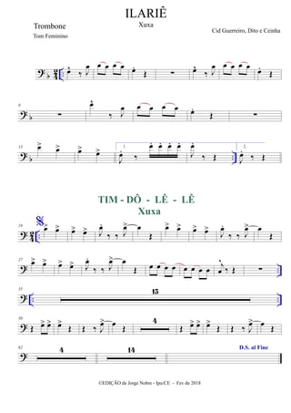 ? b 4
2 .. œ
^
‰ J
œ œ œ œ œ œ
.
Œ ∑ œ
^
‰ J
œ œ œ œ œ œ
.
Œ
? b
8
∑
œ
^
‰ J
œ œ œ œ œ œ
.
Œ ∑
? b ..
13 œ
> œ
> œ
> œ
> 1.
J
œ
.
‰
œ
. œ
. œ
. œ
.
J
œ
.
‰ Œ
2.
J
œ
.
‰ Œ
? 4
2 ..
19 %œ
> œ
>
TIM - DÔ - LÊ - LÊ
Xuxa
œ
> œ
> J
œ
.
‰ ‰ J
œ
> œ
Œ
œ
> œ
> œ
> œ
>
J
œ
.
‰ ‰ J
œ
>
> œ
Œ
? ..
27
œ
> œ
> œ
> œ
> J
œ
.
‰ ‰ J
œ
> œ
Œ œ œ œ œ œ œ œ œ j
œ
^
‰ Œ ∑
? .. ..
35 15
?
50
Œ œ
> œ
> œ
>
Œ Œ ‰ J
œ
> œ
Œ
4
Œ œ
> œ
> œ
>
Œ Œ ‰ J
œ
> œ
Œ
?
62 4 14 D.S. al Fine
ILARIÊ
Xuxa
Cid Guerreiro, Dito e Ceinha
©EDIÇÃO de Jorge Nobre - Ipu/CE - Fev de 2018
Trombone
Tom Feminino
 