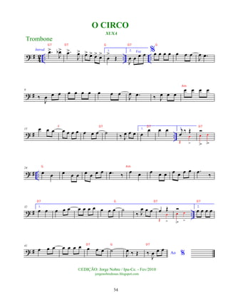 ? # 4
2 .. .. ..
Introd. .
œ
>
J
œ
b> .
œ
>
J
œ
> œ
> œ
> œ
> œ
> 1.
œ
>
Œ
2. Voz
J
œ œ œ œ %œ œ œ œ œ œ œ
J
œ .
œ
? #
9
‰
J
œ œ œ œ œ œ œ œ œ œ
J
œ .
œ ‰ J
œ œ œ
œ œ œ œ
? # ..
15 œ œ œ œ œ œ œ œ œ œ ˙ ‰ J
œ œ œ
1.
œ
œ œ œ 2.
j
œ ‰ Œ
Œ
œ
>
Ó
œ
>
œ
>
? # ..
24
œ œ œ œ œ œ œ œ œ .
œ ‰ œ œ œ œ œ œ œ œ œ .
œ ‰
? # ..
32 1.
œ œ œ œ œ œ œ œ œ œ œ œ ˙
‰ J
œ œ œ œ Œ
Œ
œ
>
Ó
œ
>
œ
>
2.
œ œ œ œ
? #
41
œ œ œ œ œ œ œ œ œ œ ˙
J
œ ‰ Œ Ao %
‰
J
œ œ œ
Trombone
©EDIÇÃO: Jorge Nobre / Ipu-Ce. - Fev/2010
jorgenobredosax.blogspot.com
O CIRCO
XUXA
54
G7 D7 G D7 G
Am
F D7 D7 D7
G Am
D7 G D7 D7
D7 G D7
 