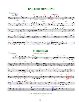?
bb
bb
b 4
2
%
Introd.
œ œ
n œ
3
œ œ œ
n
3
˙ ˙
n
œ œ œ
3
œ œ
n œ
3
œ Œ
Œ
.
œ œ
Voz
Œ
œ
œ
œ œ œ œ
œ œ
œ
Œ
œ œ œ ˙ Œ œ œ
?
bb
bbb
13
.
œ œœ œ œ œ œ ˙ Œ œ
œ œ œ
œ œ œ ˙ Œ œ œ .
œ
J
œ œ œ œ œ ˙ Œ œ
œ
?
bbbbb
25 œ œ
œ œ œ ˙ ‰ J
œ œ
n œ
b
J
œ
n œ J
œ œ
b œ œ œ ˙
Œ œ
œ œ œ œ œ
œ ˙ ‰ J
œ œ œ
? bbbb
b nn
nbb ..
37
J
œ œ
n J
œ VIVO
œ œ
n œ œ
‰ J
œ œ œ
n œ œ œ œ œ œ œ œ Hei!
J
œ œ
‰ ‰ J
œ œ œ œ œ œ œ œ œ œ
œ Hei!
J
œ œ
‰
?
bb ..
47
‰ J
œ œ œ œ œ œ œ œ œ œ œ Hei!
J
œ œ ‰ ‰ J
œ œ œ œ œ œ œ
1.
J
œ ‰ Œ ‰ J
œ œ œ
2.
œ≈œ .
œ œ
b
Ao %
œ œ œ
b œ
nn
Introd.
˙
‰
œ œ œ œ œ
3 3
œ œ œ œ œ œ
# œ ˙ ‰ œ œ œ œ œ
3 3
œ œ œ
# œ ˙ ˙ ‰ œ œ œ œ œ
3 3
?
bb
b
72
œ œ œ œ ˙ œ œ œ
3
œ œ œ
3
˙ Voz
‰ J
œ œ œ œ œ œ œ œ œ œ ˙ ‰ J
œ œ œ œ œ œ œ œ œ œ
?
bbb
84
˙ ‰ J
œ œ œ œ œ œ œ œ œ œ ˙ œ œ ˙
œ œ ˙ ‰ J
œ œ œ œ œ œ œ œ œ œ ˙
?
bb
b nn
n
97
‰ J
œ œ œ œ œ œ œ œ œ œ ˙ ‰
J
œ œ œ œ œ œ œ œ œ œ ˙ œ œ ˙ œ œ ˙ ˙œ œ
n œ œ œ
n œ
n
3
3
? ..
110 ˙
‰
œ œ œ œ œ
3 3
œ œ œ œ œ œ
# œ ˙
‰
œœœœœ
3 3
œ œ œ œ ˙ ˙ ‰œœœœœ
3 3
œ œ œ œ ˙
? ..
122
œ œ œ
3
œ œ œ
3
1.
œ œ œ œ œ Œ
2.
œ œ œ œ œ Œ
Trombone
©EDIÇÃO: Jorge Nobre / Ipu-Ce. - Fev/2010
jorgenobredosax.blogspot.com
BAILE DO MUNICIPAL
TURBILHÃO
Composição: Moacyr Franco
Trombone
77
Bbm
F7 E bm F7 Bbm
Bb7 E bm F7
Bbm Bb F7 Bb
Bb F7 F7 F7
Bb F7 Bb
C E m F C Fm
C D D7 G G7 Cm Fm G7 Cm
Cm Fm G7 Cm G7 Cm Fm
G7 Cm Fm G Cm D7
C E m F C Fm C
D D7 G7 G7
 