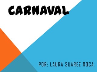 CARNAVAL

P OR: LAURA SUAREZ ROCA

 