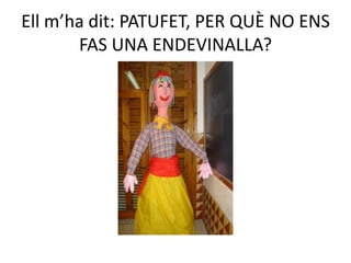 Ell m’ha dit: PATUFET, PER QUÈ NO ENS
       FAS UNA ENDEVINALLA?
 
