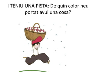 I TENIU UNA PISTA: De quin color heu
        portat avui una cosa?
 