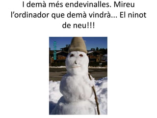 I demà més endevinalles. Mireu
l’ordinador que demà vindrà... El ninot
              de neu!!!
 