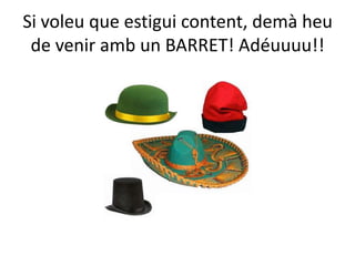 Si voleu que estigui content, demà heu
 de venir amb un BARRET! Adéuuuu!!
 