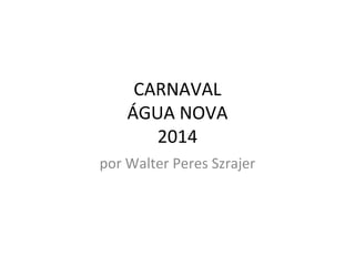 CARNAVAL
ÁGUA NOVA
2014
por Walter Peres Szrajer

 