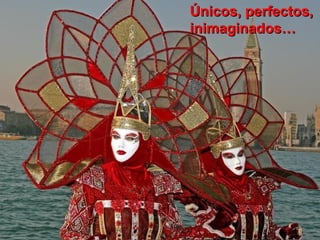 Únicos, perfectos,
inimaginados…
 