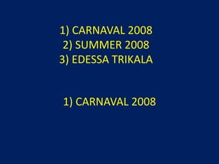1) CARNAVAL 20082) SUMMER 20083) EDESSA TRIKALA 1) CARNAVAL 2008 