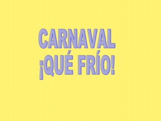 CARNAVAL ¡QUÉ FRÍO!