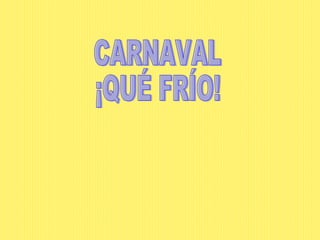 CARNAVAL ¡QUÉ FRÍO!