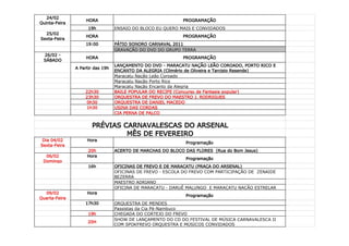 24/02
                    HORA                                    PROGRAMAÇÃO
Quinta-Feira
                     19h          ENSAIO DO BLOCO EU QUERO MAIS E CONVIDADOS
  25/02
                    HORA                                    PROGRAMAÇÃO
Sexta-Feira
                    19:00         PÁTIO SONORO CARNAVAL 2011
                                  GRAVAÇÃO DO DVD DO GRUPO TERRA
 26/02 -
                    HORA                                    PROGRAMAÇÃO
 SÁBADO
                                  LANÇAMENTO DO DVD - MARACATU NAÇÃO LEÃO COROADO, PORTO RICO E
               A Partir das 19h
                                  ENCANTO DA ALEGRIA (Climério de Oliveira e Tarcisio Resende)
                                  Maracatu Nação Leão Coroado
                                  Maracatu Nação Porto Rico
                                  Maracatu Nação Encanto da Alegria
                   22h30          BAILE POPULAR DO RECIFE (Concurso de Fantasia popular)
                   23h30          ORQUESTRA DE FREVO DO MAESTRO J. RODRIGUES
                    0h30          ORQUESTRA DE DANIEL MACEDO
                    1h30          USINA DAS CORDAS
                                  CIA PERNA DE PALCO


                      PRÉVIAS CARNAVALESCAS DO ARSENAL
                               MÊS DE FEVEREIRO
 Dia 04/02          Hora
                                                             Programação
Sexta-Feira
                    20h           ACERTO DE MARCHAS DO BLOCO DAS FLORES (Rua do Bom Jesus)
  06/02             Hora
                                                             Programação
 Domingo
                     16h          OFICINAS DE FREVO E DE MARACATU (PRAÇA DO ARSENAL)
                                  OFICINAS DE FREVO - ESCOLA DO FREVO COM PARTICIPAÇÃO DE ZENAIDE
                                  BEZERRA
                                  MAESTRO ADRIANO
                                  OFICINA DE MARACATU - DARUÊ MALUNGO E MARACATU NACÃO ESTRELAR
  09/02             Hora
                                                             Programação
Quarta-Feira
                   17h30          ORQUESTRA DE MENDES
                                  Passistas da Cia Pé-Nambuco
                     19h          CHEGADA DO CORTEJO DO FREVO
                                  SHOW DE LANÇAMENTO DO CD DO FESTIVAL DE MÚSICA CARNAVALESCA II
                     20H
                                  COM SPOKFREVO ORQUESTRA E MÚSICOS CONVIDADOS
 