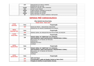 21h     ORQUESTRA DE FREVO VENENO
                         PASSISTAS DA CIA AJE
                21h30    MARACATU NAÇÃO LEÃO COROADO
                 22h     AFOXÉ OXUM PANDÁ
                22h30    CABOCLINHOS CANINDÉ DO RECIFE
                 23h     GRES GIGANTE DO SAMBA
                23h30    GRES GALERIA DO RITMO
                  0h     BLOCO DE PAU E CORDA CORDAS E RETALHOS


                        SEMANA PRÉ-CARNAVALESCA
                               PÓLO RECIFE MULTICULTURAL
                                 Ensaio Geral - Marco Zero
   27/02
                Hora                                     Programação
  Domingo
                 16h     RODA DE FREVO - ORQUESTRA TANGARÁS
                         PASSISTAS DO GRUPO GUERREIROS DO PASSO
   28/02
                Hora                                     Programação
Segunda-feria
                 19h     ENSAIO GERAL DA ORQUESTRA MULTICULTURAL DO RECIFE
   01/03
                Hora                                     Programação
 Terça-feira
                         ENSAIO GERAL DA "ABERTURA" DO CARNAVAL
                 19h
                         (BATUQUEIROS, NANÁ VASCONCELOS, ORQUESTRAS E CORAL)
                         Batuqueiros de 10 Nações de Maracatu
                         Caboclinhos
                         Passistas de Frevo
                         VozNagô
  02/03
                Hora                                     Programação
Quarta-feira
                         ENSAIO GERAL DA "ABERTURA" DO CARNAVAL
                 19h
                         (BATUQUEIROS, NANÁ VASCONCELOS, ORQUESTRAS E CORAL)
                         Batuqueiros de 10 Nações de Maracatu
                         Caboclinhos
                         VozNagô
  03/03
                Hora                                     Programação
Quinta-feira
                         CBTU EM FOLIA
                 20h
                         (Concentração e saída da Estação Central ao Marco Zero)
                 21h     Chegada de desfiles de agremiações diversas
 