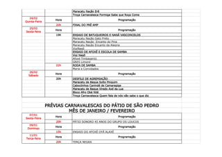Maracatu Nação Erê
                          Troça Carnavalesca Formiga Sabe que Roça Come
   24/02
                   Hora                                   Programação
Quinta-Feira
                   20h    FINAL DO PRÉ AMP
  25/02
                   Hora                                   Programação
Sexta-feira
                   19h    ENSAIO DE BATUQUEIROS E NANÁ VASCONCELOS
                          Maracatu Nação Gato Preto
                          Maracatu Nação Encanto do Pina
                          Maracatu Nação Encanto da Alegria
                          VozNagô
                          ENSAIO DE AFOXÉ E ESCOLA DE SAMBA
                          Voz Nagô
                          Afoxé Timbaganjú
                          GRES Limonil
                   22h    RODA DE SAMBA
                          Maria e Convidados
   26/02
                   Hora                                   Programação
  Sábado
                   20h    DESFILE DE AGREMIAÇÃO
                          Maracatu de Baque Solto Pinguim
                          Caboclinhos Canindé de Camaragige
                          Maracatu de Baque Virado Axé da Lua
                          Bloco Afro Obá Nijé
                          Troça Carnavalesca Quem fala de nós não sabe o que diz


               PRÉVIAS CARNAVALESCAS DO PÁTIO DE SÃO PEDRO
                        MÊS DE JANEIRO / FEVEREIRO
  07/01
                   Hora                                   Programação
Sexta-Feira
                   20h    PÁTIO SONORO 45 ANOS DO GRUPO OS LOUCOS
  09/01
                   Hora                                   Programação
 Domingo
                   15h    ENSAIO DO AFOXÉ OYÁ ALAXÉ
  11/01
                   Hora                                   Programação
Terça-feira
                   20h    TERÇA NEGRA
 