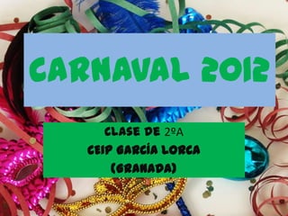 Carnaval 2012
      Clase de 2ºA
   CEIP GARCÍA LORCA
       (Granada)
 