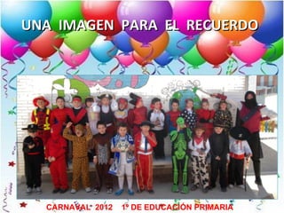 UNA IMAGEN PARA EL RECUERDO




  CARNAVAL 2012   1º DE EDUCACIÓN PRIMARIA
 
