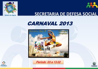 SECRETARIA DE DEFESA SOCIAL

CARNAVAL 2013




  Período 03 a 13.02
 