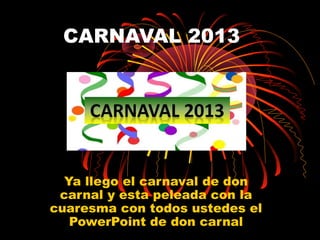 CARNAVAL 2013




  Ya llego el carnaval de don
 carnal y esta peleada con la
cuaresma con todos ustedes el
   PowerPoint de don carnal
 