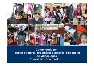 Comandada por:
pilotos estelares, superhéroes, policías, personajes
                  de videojuegos,
            “monstruitas” de moda …
 