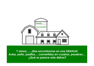 Granja
                    “La Corolla”
                        Corolla”




      Y ahora……¡Nos encontramos en una GRANJA!
Aulas, patio, pasillos… convertidos en cuadras, pesebres…
                ¿Qué os parece este disfraz?
 