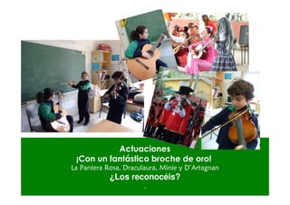 Actuaciones
 ¡Con un fantástico broche de oro!
La Pantera Rosa, Draculaura, Minie y D’Artagnan
            ¿Los reconocéis?
                       .
 