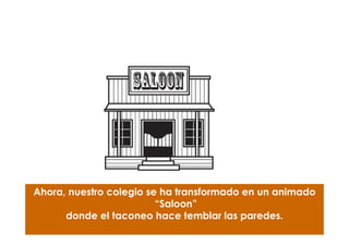 Ahora, nuestro colegio se ha transformado en un animado
                         “Saloon”
      donde el taconeo hace temblar las paredes.
 