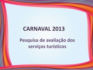 CARNAVAL 2013
Pesquisa de avaliação dos
   serviços turísticos
 