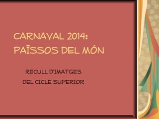 CARNAVAL 2014:
PAÏSSOS DEL MÓN
RECULL D’IMATGES
DEL CICLE SUPERIOR
 