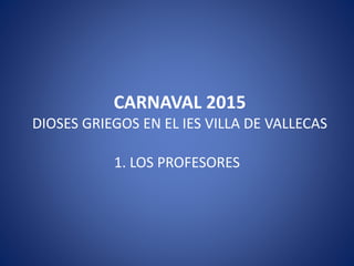 CARNAVAL 2015
DIOSES GRIEGOS EN EL IES VILLA DE VALLECAS
1. LOS PROFESORES
 