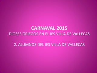 CARNAVAL 2015
DIOSES GRIEGOS EN EL IES VILLA DE VALLECAS
2. ALUMNOS DEL IES VILLA DE VALLECAS
 