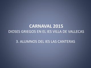 CARNAVAL 2015
DIOSES GRIEGOS EN EL IES VILLA DE VALLECAS
3. ALUMNOS DEL IES LAS CANTERAS
 