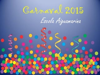 Carnaval 2015
Escola Aiguamarina
 
