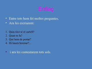 Ara ho fem junts:Gira’t i parla
• Ara per parelles feu una pregunta i l’apunteu
en el quadre. Feu-ho com jo ho he fet.
Em faig preguntes Miro el dibuix i llegeixo
i penso
Contesto la pregunta
 