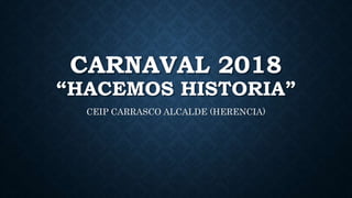CARNAVAL 2018
“HACEMOS HISTORIA”
CEIP CARRASCO ALCALDE (HERENCIA)
 