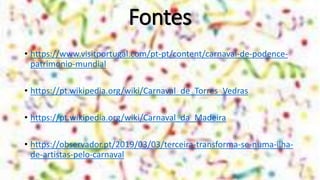Fontes
• https://www.visitportugal.com/pt-pt/content/carnaval-de-podence-
patrimonio-mundial
• https://pt.wikipedia.org/wiki/Carnaval_de_Torres_Vedras
• https://pt.wikipedia.org/wiki/Carnaval_da_Madeira
• https://observador.pt/2019/03/03/terceira-transforma-se-numa-ilha-
de-artistas-pelo-carnaval
 