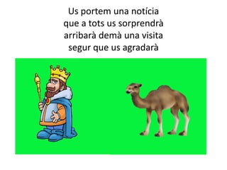Us portem una notícia
que a tots us sorprendrà
arribarà demà una visita
segur que us agradarà

 