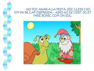 - NO PUC ANAR A LA FESTA: SÓC LLEIG I NO
EM VA BÉ CAP DISFRESSA. - AIXÒ NO ÉS CERT. JO ET
FARÉ BONIC COM UN SOL.
 