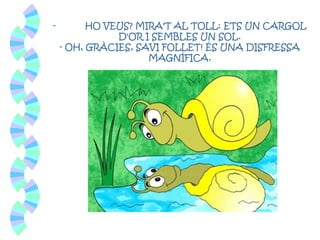 - HO VEUS? MIRA'T AL TOLL: ETS UN CARGOL
D'OR I SEMBLES UN SOL.
- OH, GRÀCIES, SAVI FOLLET! ÉS UNA DISFRESSA
MAGNÍFICA.
 