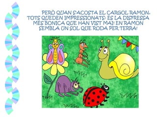 PERÒ QUAN S'ACOSTA EL CARGOL RAMON,
TOTS QUEDEN IMPRESSIONATS: ÉS LA DISFRESSA
MÉS BONICA QUE HAN VIST MAI! EN RAMON
SEMBLA UN SOL QUE RODA PER TERRA!
 